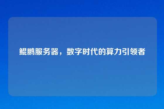 鲲鹏服务器，数字时代的算力引领者