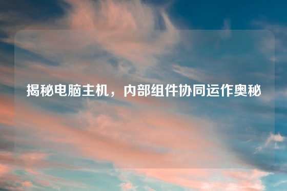 揭秘电脑主机，内部组件协同运作奥秘