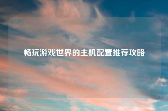 畅玩游戏世界的主机配置推荐攻略