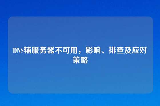 DNS辅服务器不可用，影响、排查及应对策略