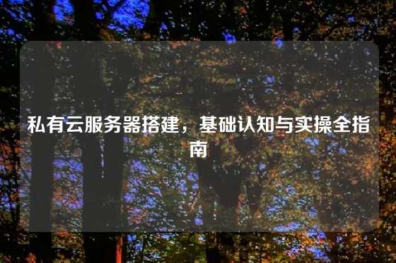 私有云服务器搭建，基础认知与实操全指南
