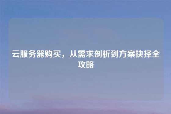 云服务器购买，从需求剖析到方案抉择全攻略