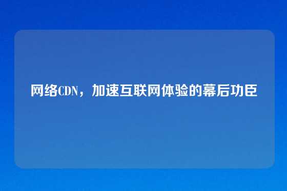 网络CDN，加速互联网体验的幕后功臣