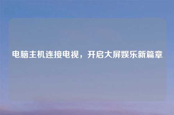 电脑主机连接电视，开启大屏娱乐新篇章