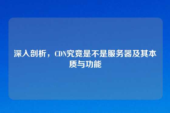 深入剖析，CDN究竟是不是服务器及其本质与功能
