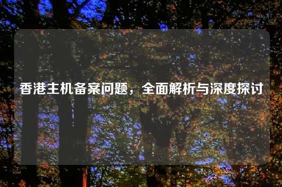 香港主机备案问题，全面解析与深度探讨