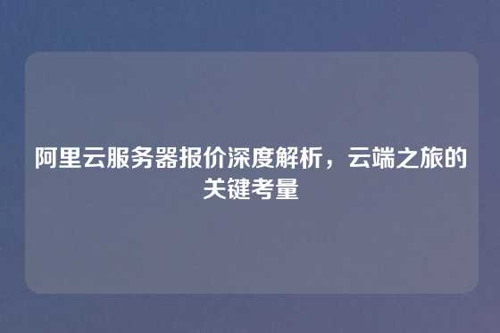 阿里云服务器报价深度解析，云端之旅的关键考量