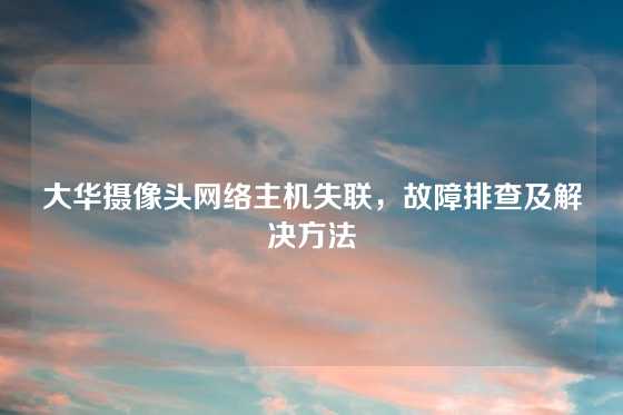 大华摄像头网络主机失联，故障排查及解决方法