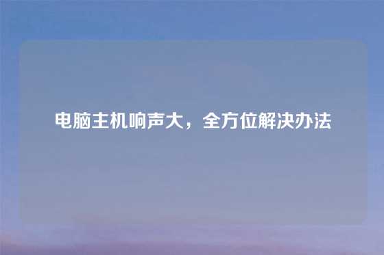 电脑主机响声大，全方位解决办法