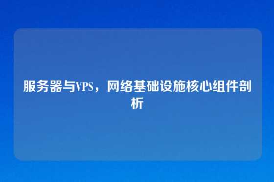 服务器与VPS，网络基础设施核心组件剖析