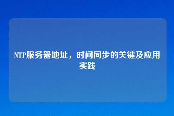 NTP服务器地址，时间同步的关键及应用实践