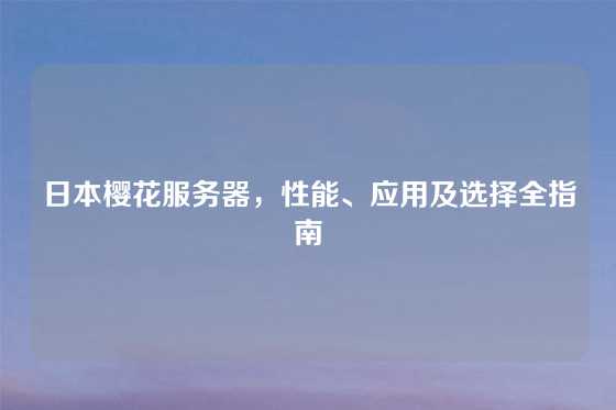 日本樱花服务器，性能、应用及选择全指南