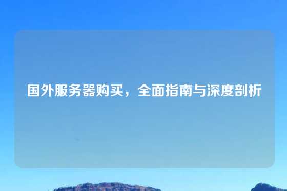 国外服务器购买，全面指南与深度剖析