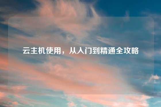 云主机使用，从入门到精通全攻略