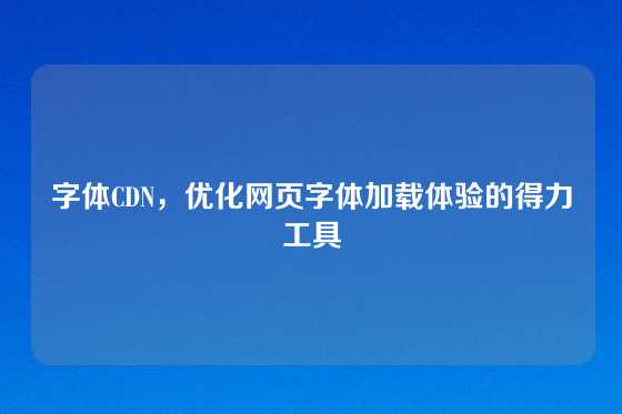 字体CDN，优化网页字体加载体验的得力工具