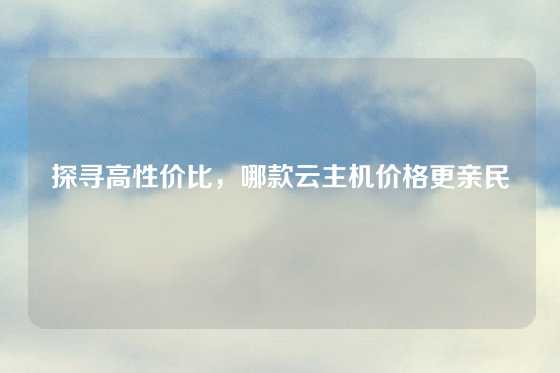 探寻高性价比，哪款云主机价格更亲民