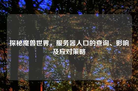 探秘魔兽世界，服务器人口的查询、影响及应对策略