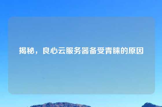 揭秘，良心云服务器备受青睐的原因