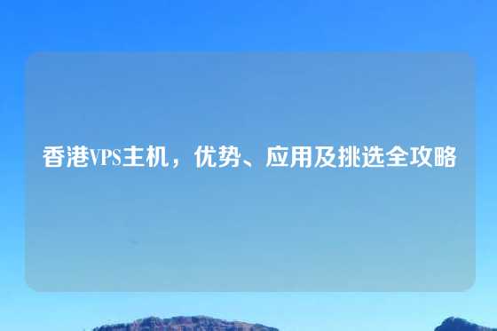 香港VPS主机，优势、应用及挑选全攻略