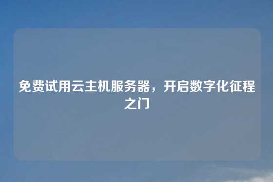 免费试用云主机服务器，开启数字化征程之门