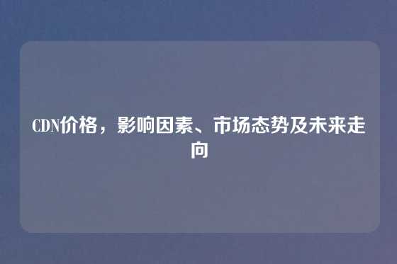 CDN价格，影响因素、市场态势及未来走向