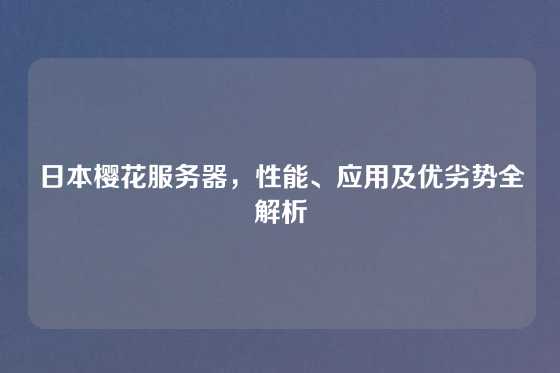 日本樱花服务器，性能、应用及优劣势全解析