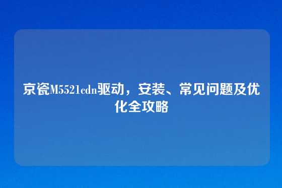 京瓷M5521cdn驱动，安装、常见问题及优化全攻略