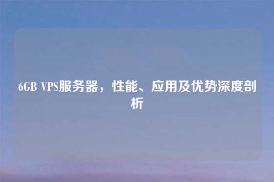 6GB VPS服务器，性能、应用及优势深度剖析