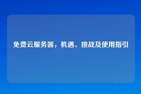 免费云服务器，机遇、挑战及使用指引