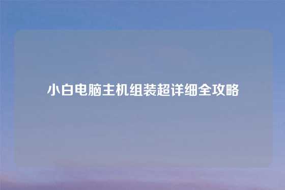 小白电脑主机组装超详细全攻略