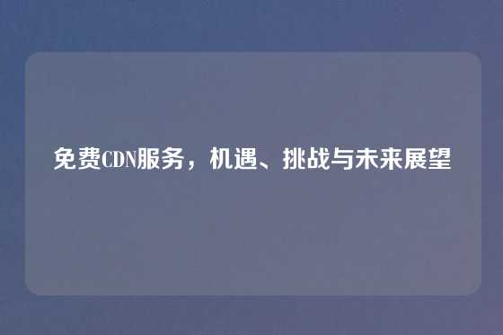 免费CDN服务，机遇、挑战与未来展望