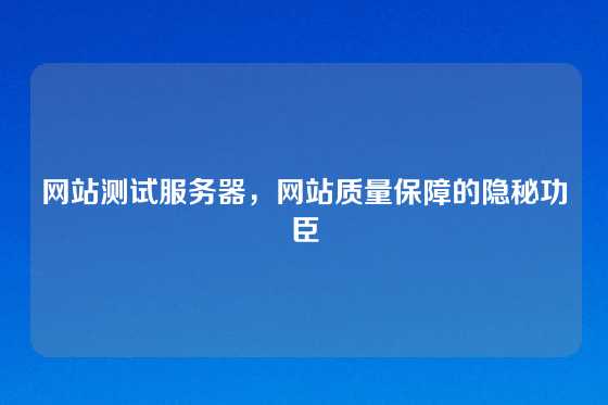 网站测试服务器，网站质量保障的隐秘功臣