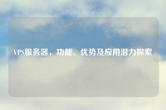 VPS服务器，功能、优势及应用潜力探索