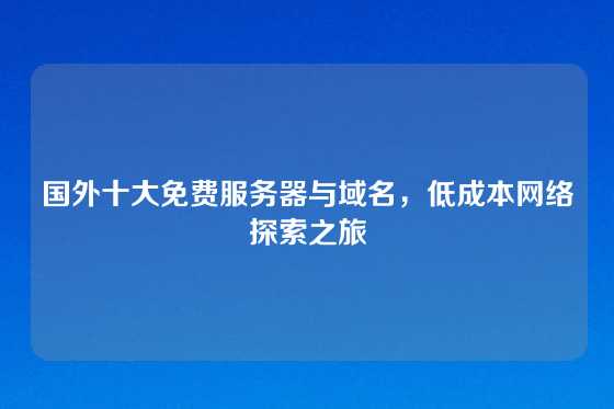 国外十大免费服务器与域名，低成本网络探索之旅