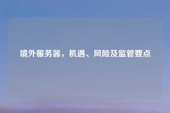 境外服务器，机遇、风险及监管要点
