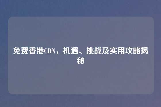 免费香港CDN，机遇、挑战及实用攻略揭秘