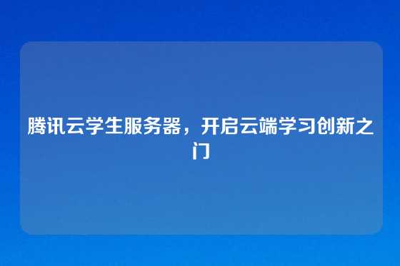腾讯云学生服务器，开启云端学习创新之门