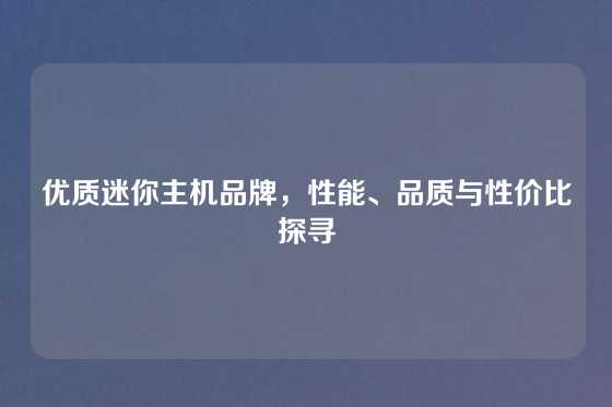优质迷你主机品牌，性能、品质与性价比探寻