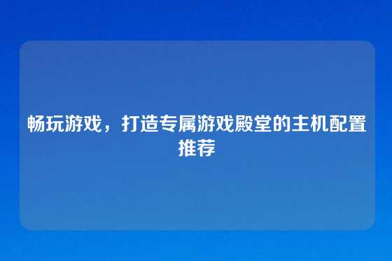 畅玩游戏，打造专属游戏殿堂的主机配置推荐