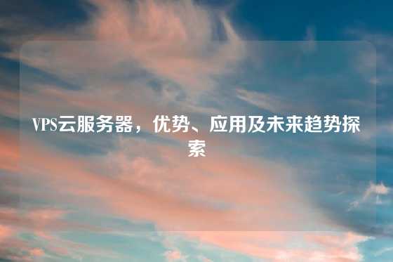 VPS云服务器，优势、应用及未来趋势探索