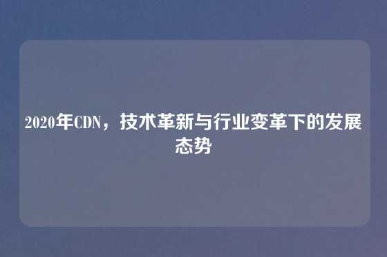 2020年CDN，技术革新与行业变革下的发展态势