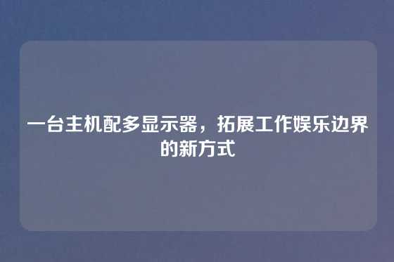 一台主机配多显示器，拓展工作娱乐边界的新方式