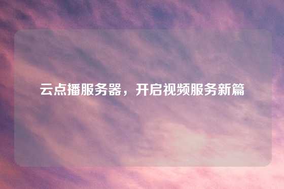 云点播服务器，开启视频服务新篇