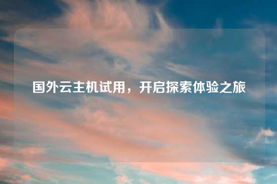 国外云主机试用，开启探索体验之旅