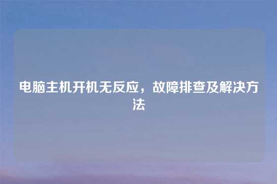 电脑主机开机无反应，故障排查及解决方法
