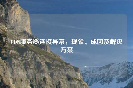CDN服务器连接异常，现象、成因及解决方案