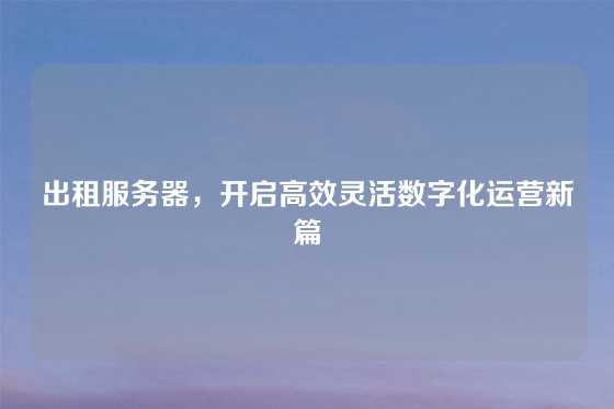 出租服务器，开启高效灵活数字化运营新篇