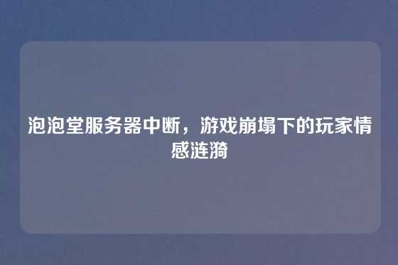 泡泡堂服务器中断，游戏崩塌下的玩家情感涟漪