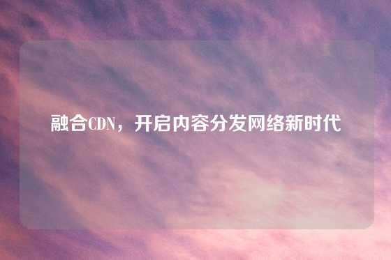 融合CDN，开启内容分发网络新时代