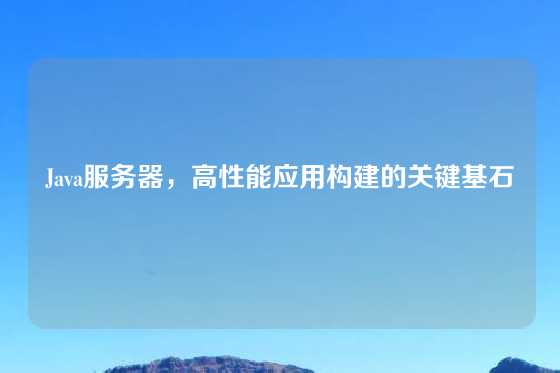 Java服务器，高性能应用构建的关键基石